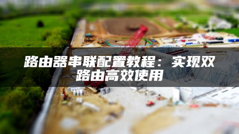 路由器串联配置教程：实现双路由高效使用