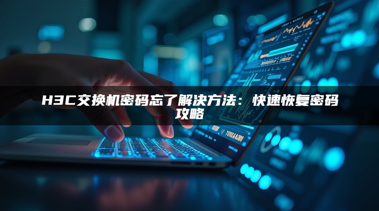 H3C交换机密码忘了解决方法：快速恢复密码攻略