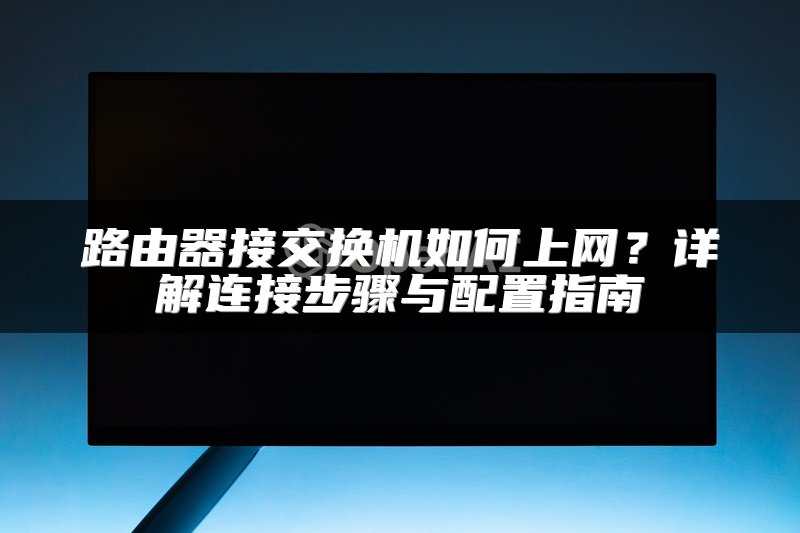 路由器接交换机如何上网？详解连接步骤与配置指南