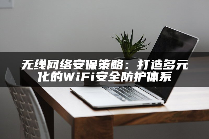 无线网络安保策略：打造多元化的WiFi安全防护体系