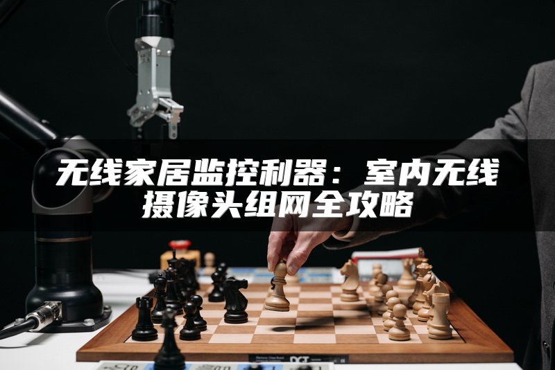 无线家居监控利器：室内无线摄像头组网全攻略