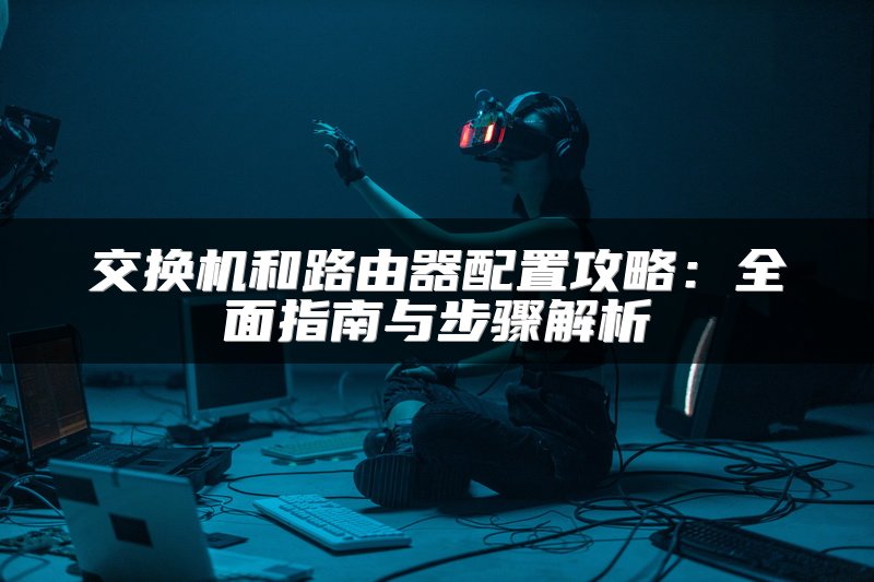 交换机和路由器配置攻略：全面指南与步骤解析