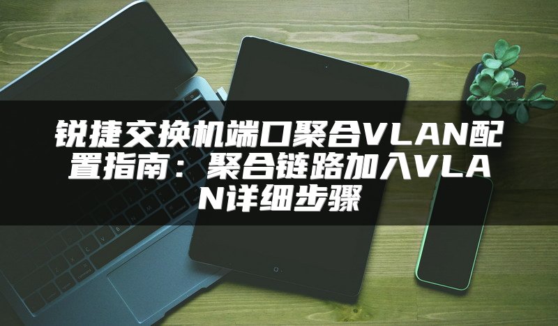 锐捷交换机端口聚合VLAN配置指南：聚合链路加入VLAN详细步骤