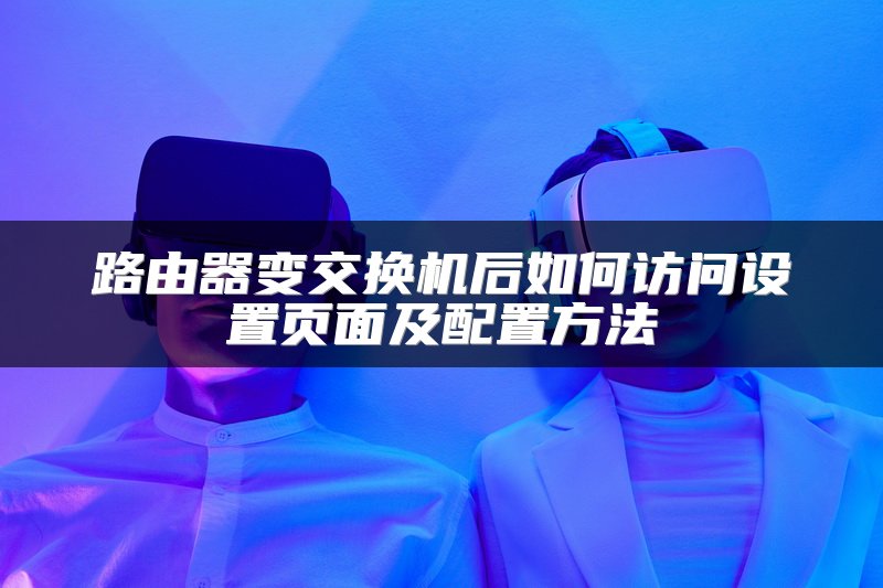 路由器变交换机后如何访问设置页面及配置方法