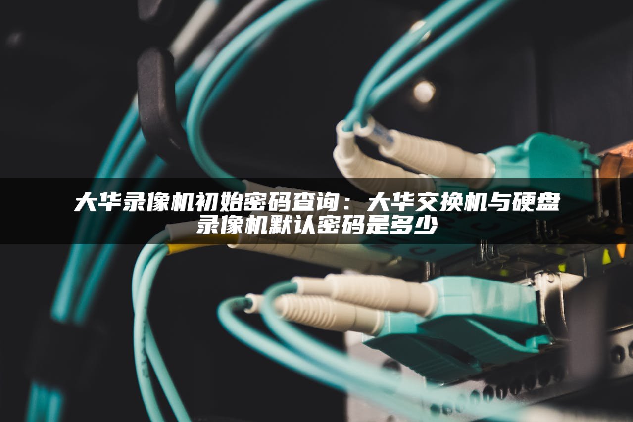 大华录像机初始密码查询：大华交换机与硬盘录像机默认密码是多少