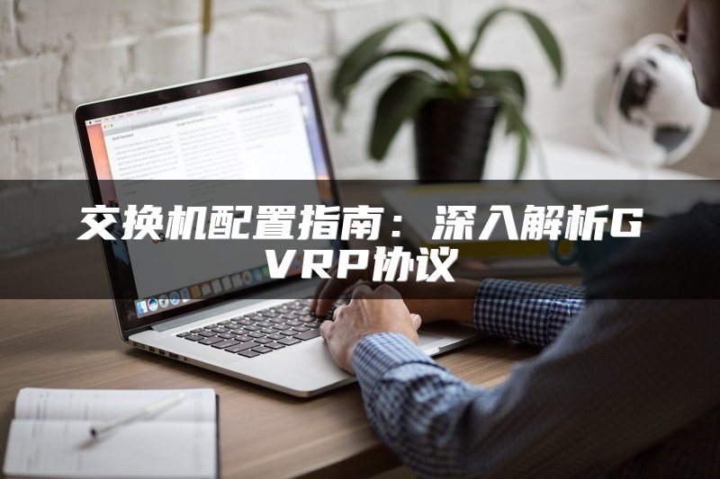 交换机配置指南：深入解析GVRP协议