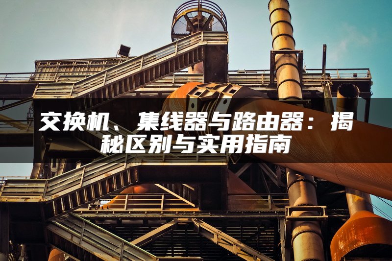 交换机、集线器与路由器：揭秘区别与实用指南
