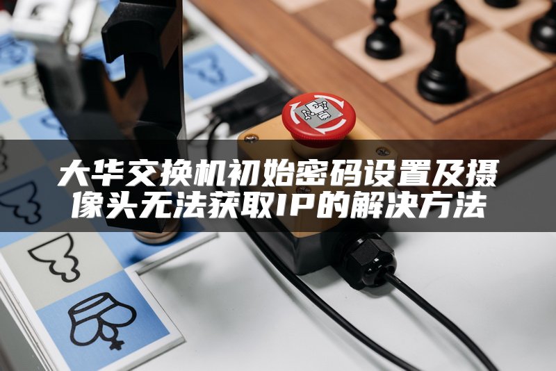 大华交换机初始密码设置及摄像头无法获取IP的解决方法