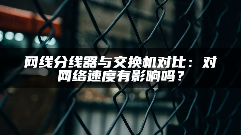 网线分线器与交换机对比：对网络速度有影响吗？