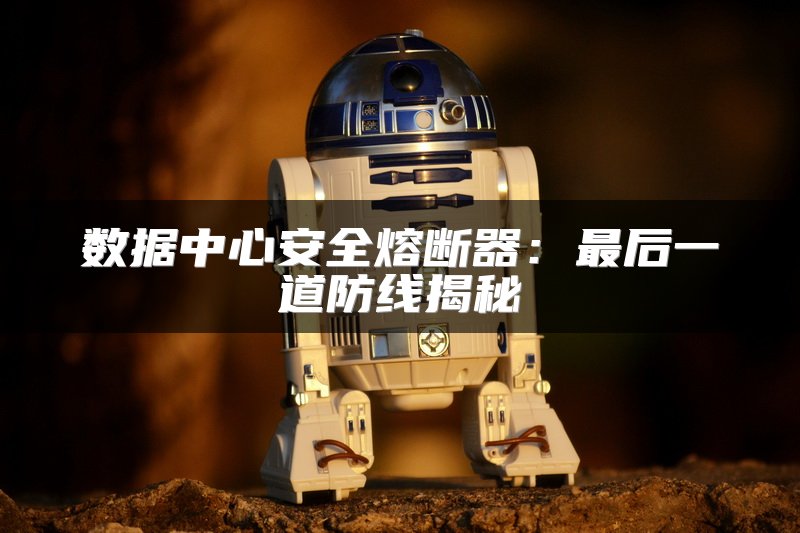 数据中心安全熔断器：最后一道防线揭秘