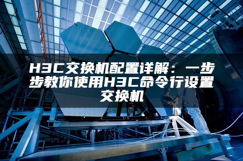 H3C交换机配置详解：一步步教你使用H3C命令行设置交换机
