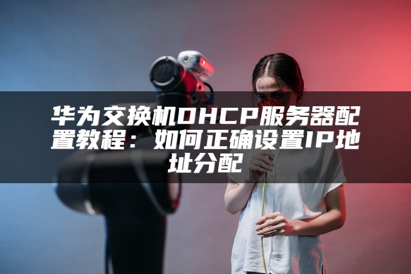 华为交换机DHCP服务器配置教程：如何正确设置IP地址分配