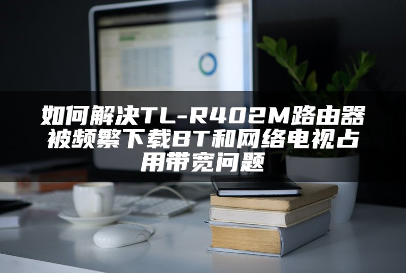 如何解决TL-R402M路由器被频繁下载BT和网络电视占用带宽问题