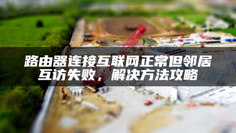 路由器连接互联网正常但邻居互访失败，解决方法攻略