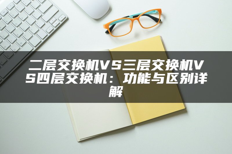 二层交换机VS三层交换机VS四层交换机：功能与区别详解