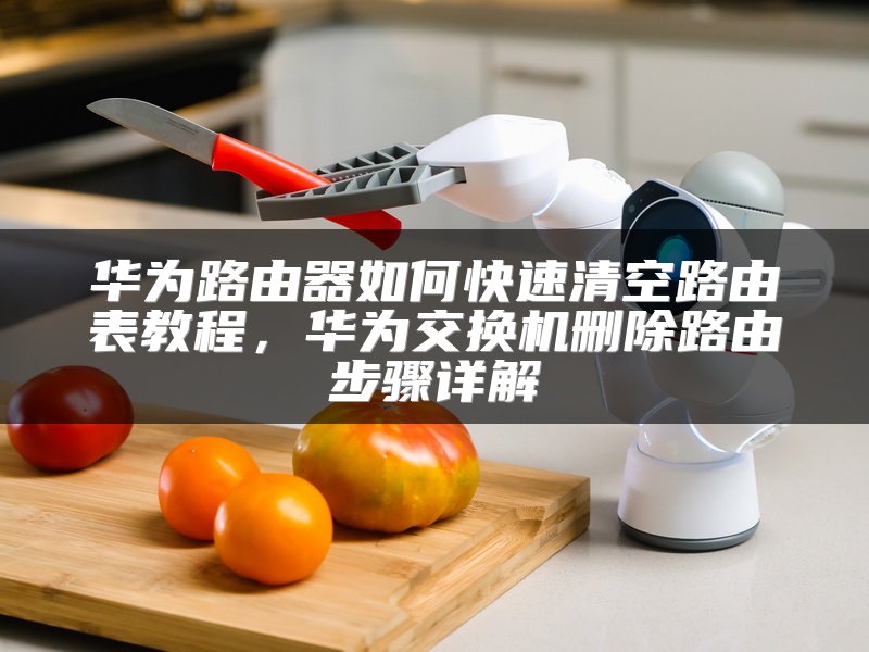华为路由器如何快速清空路由表教程，华为交换机删除路由步骤详解