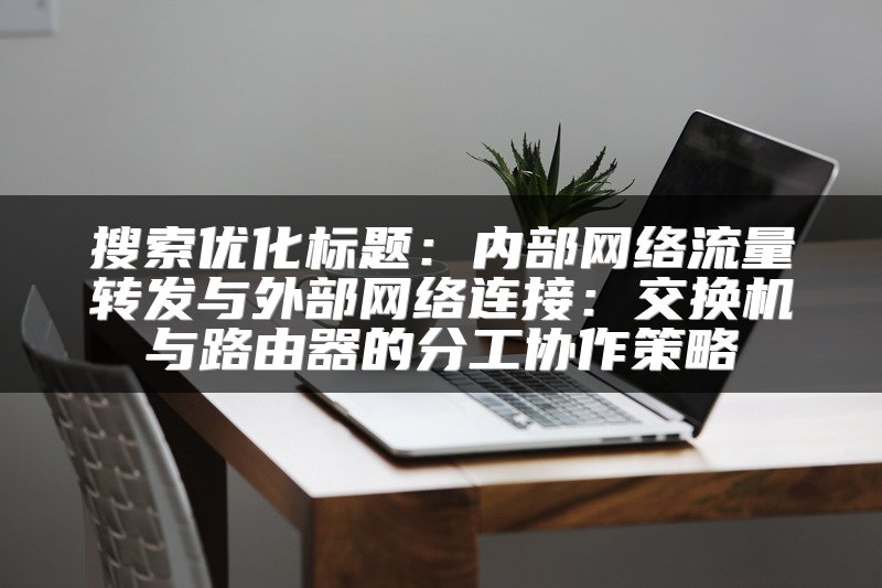 搜索优化标题：内部网络流量转发与外部网络连接：交换机与路由器的分工协作策略