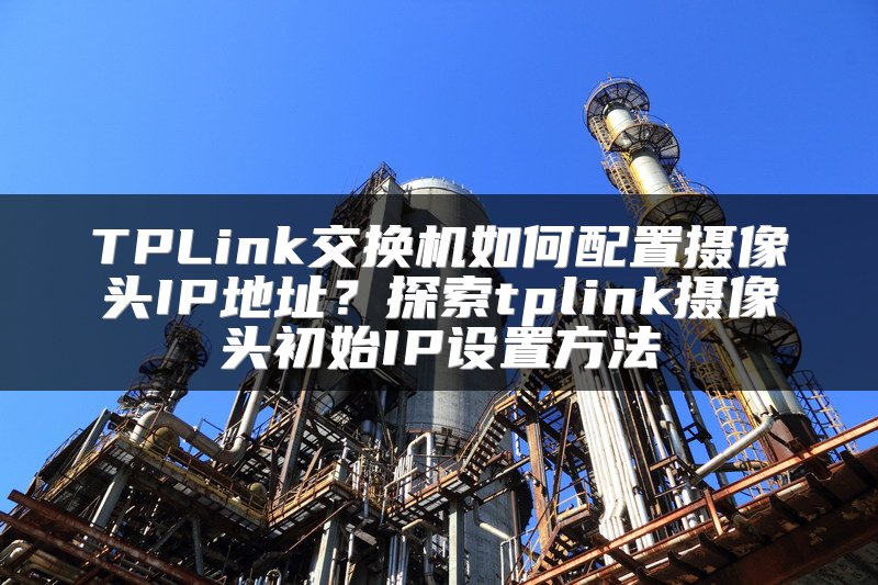TPLink交换机如何配置摄像头IP地址？探索tplink摄像头初始IP设置方法