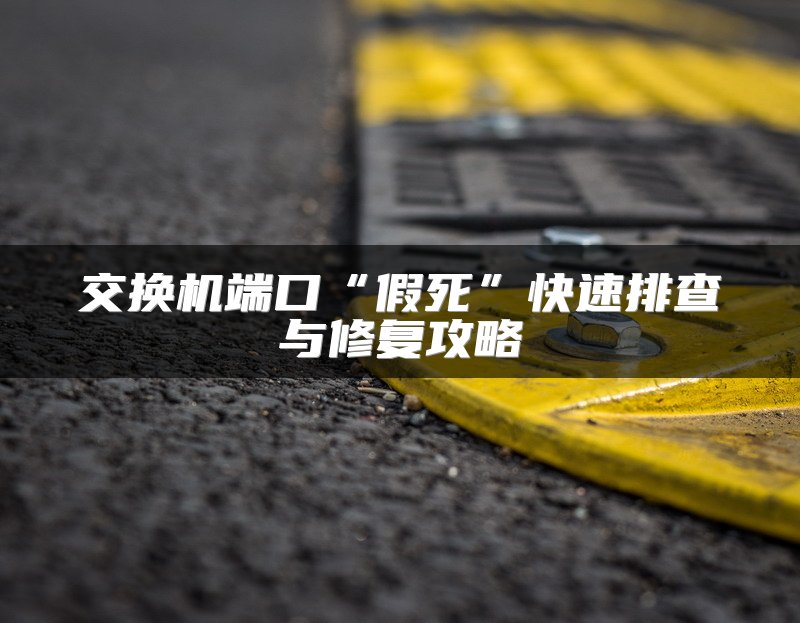 交换机端口“假死”快速排查与修复攻略