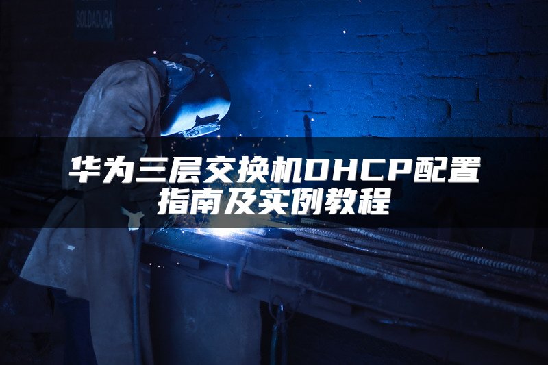 华为三层交换机DHCP配置指南及实例教程