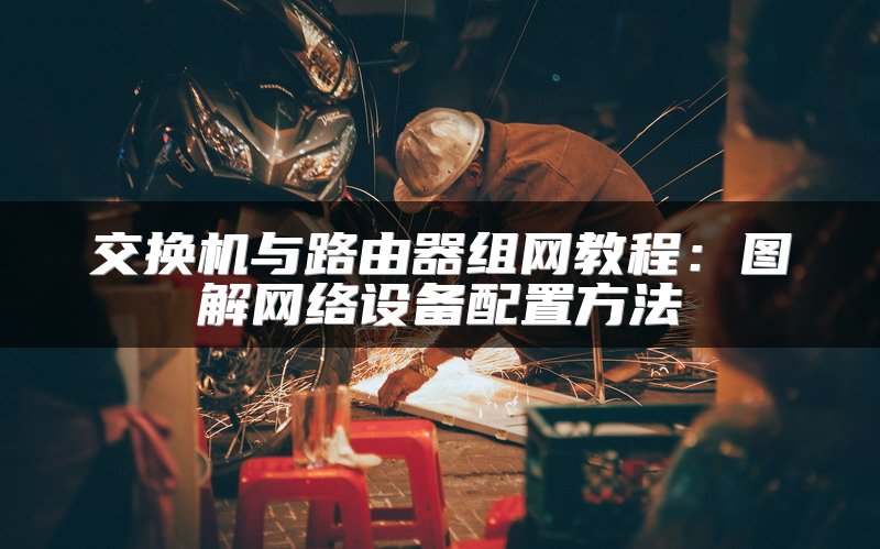 交换机与路由器组网教程：图解网络设备配置方法