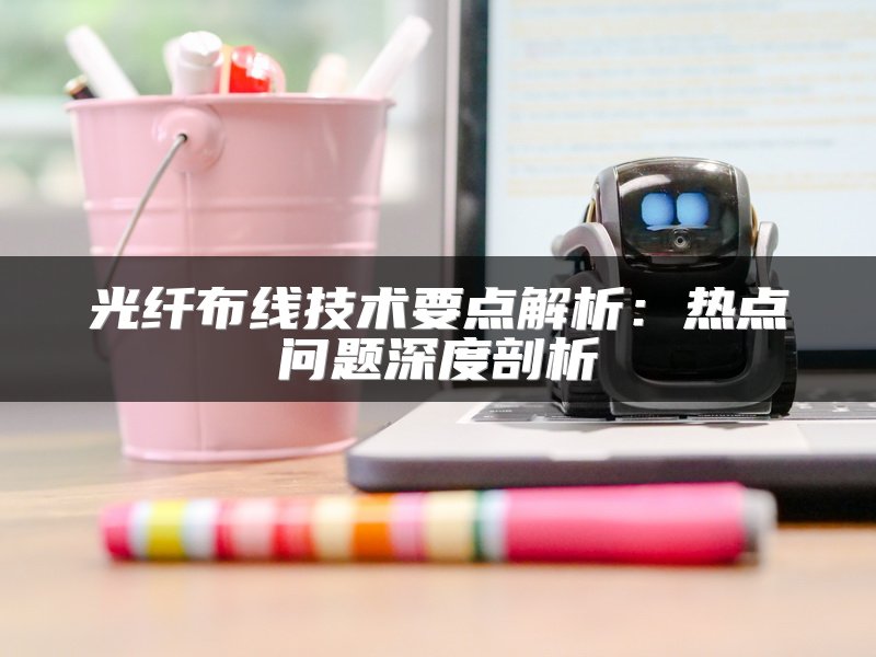光纤布线技术要点解析：热点问题深度剖析