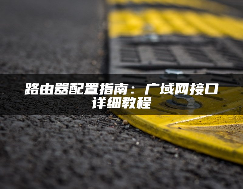 路由器配置指南：广域网接口详细教程