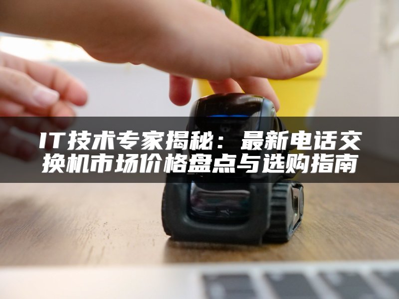 IT技术专家揭秘：最新电话交换机市场价格盘点与选购指南