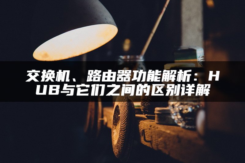 交换机、路由器功能解析：HUB与它们之间的区别详解