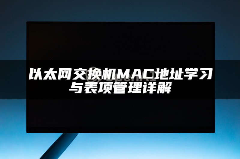 以太网交换机MAC地址学习与表项管理详解