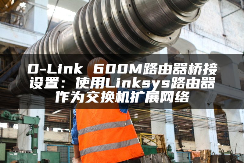D-Link 600M路由器桥接设置：使用Linksys路由器作为交换机扩展网络