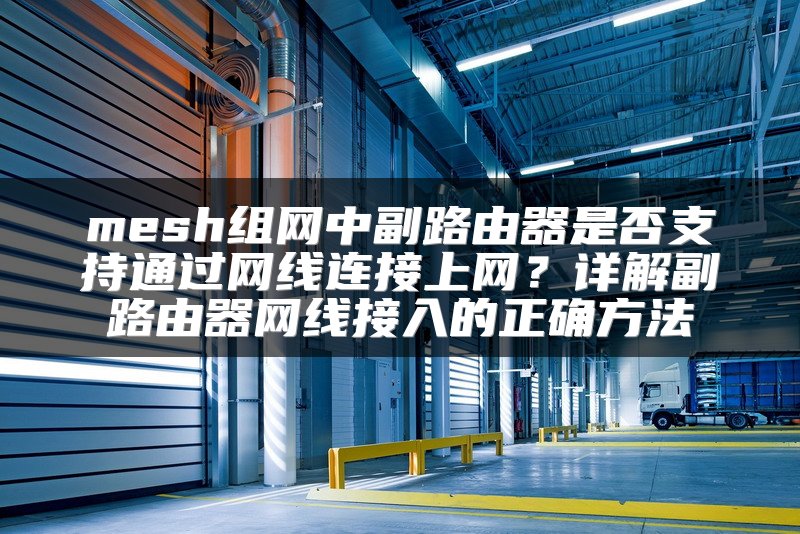 mesh组网中副路由器是否支持通过网线连接上网？详解副路由器网线接入的正确方法