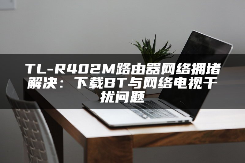TL-R402M路由器网络拥堵解决：下载BT与网络电视干扰问题