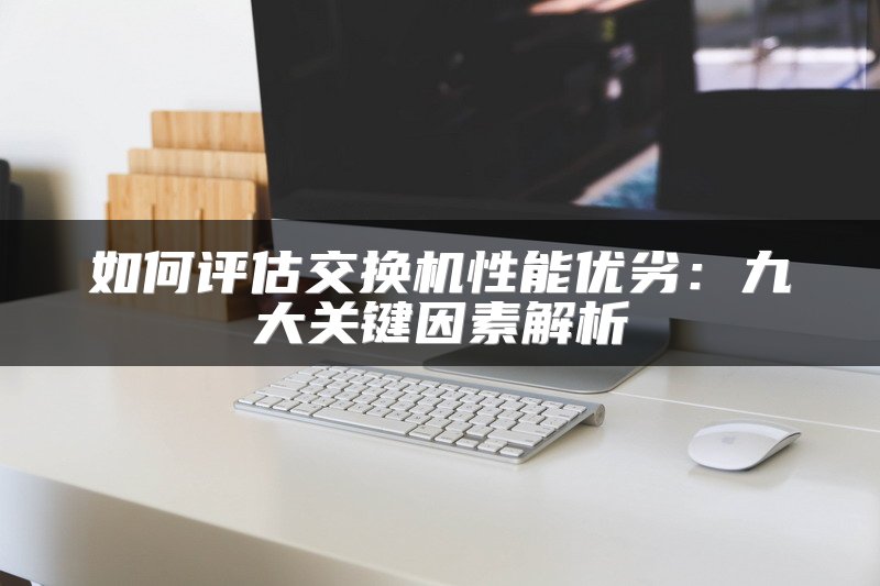 如何评估交换机性能优劣：九大关键因素解析