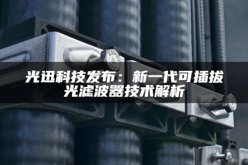 光迅科技发布：新一代可插拔光滤波器技术解析