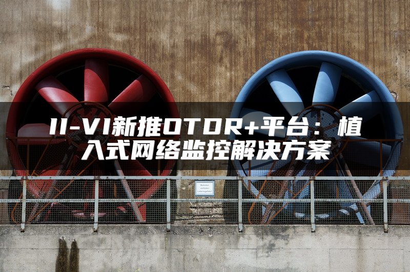 II-VI新推OTDR+平台：植入式网络监控解决方案