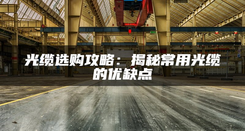 光缆选购攻略：揭秘常用光缆的优缺点