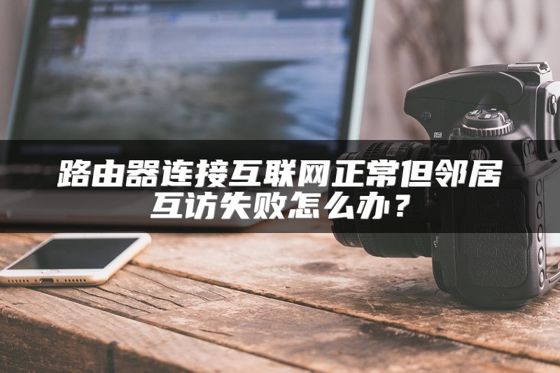 路由器连接互联网正常但邻居互访失败怎么办？