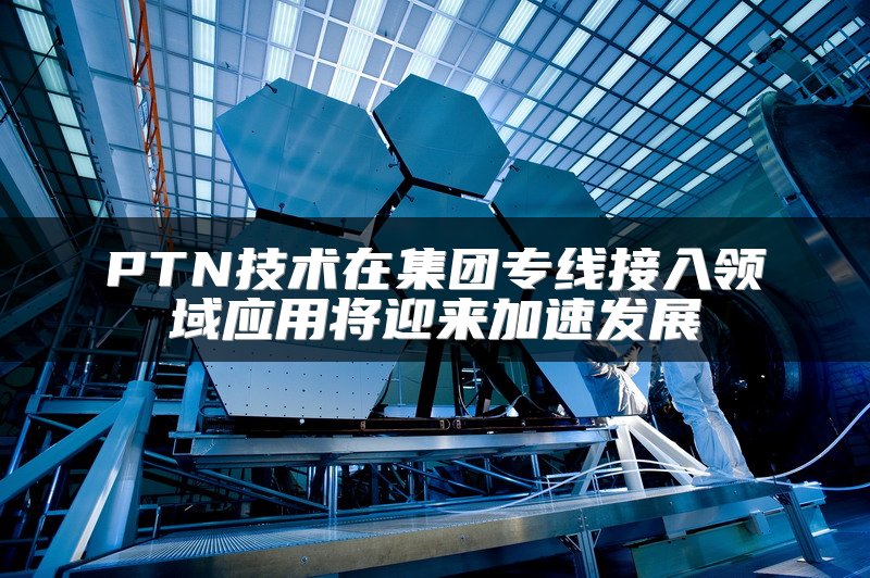 PTN技术在集团专线接入领域应用将迎来加速发展