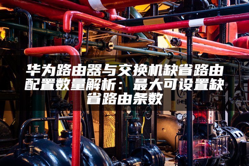 华为路由器与交换机缺省路由配置数量解析：最大可设置缺省路由条数