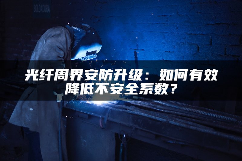光纤周界安防升级：如何有效降低不安全系数？