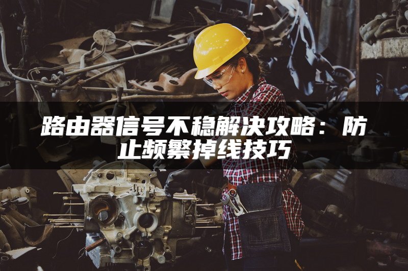路由器信号不稳解决攻略：防止频繁掉线技巧