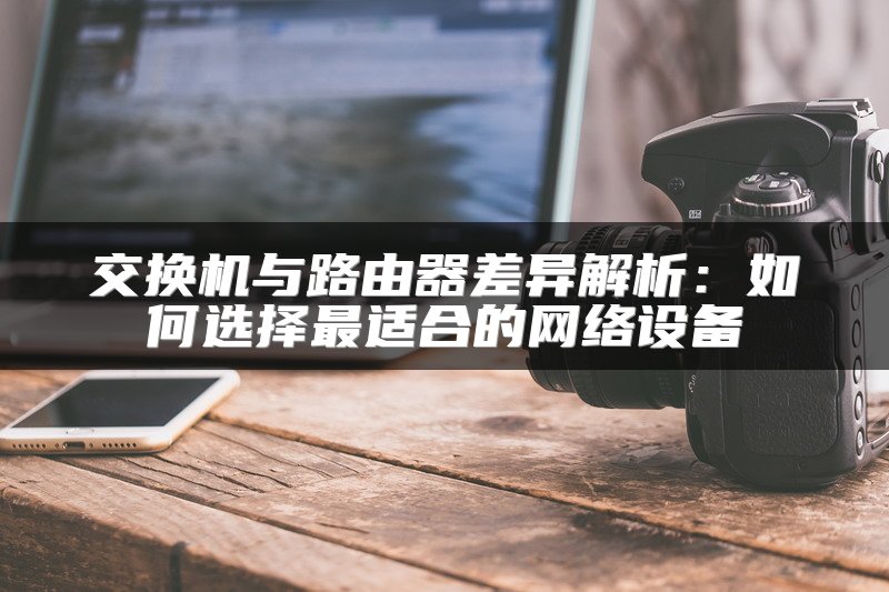 交换机与路由器差异解析：如何选择最适合的网络设备