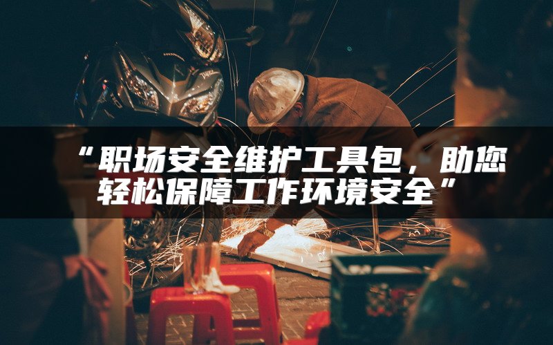 “职场安全维护工具包，助您轻松保障工作环境安全”