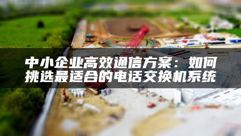 中小企业高效通信方案：如何挑选最适合的电话交换机系统