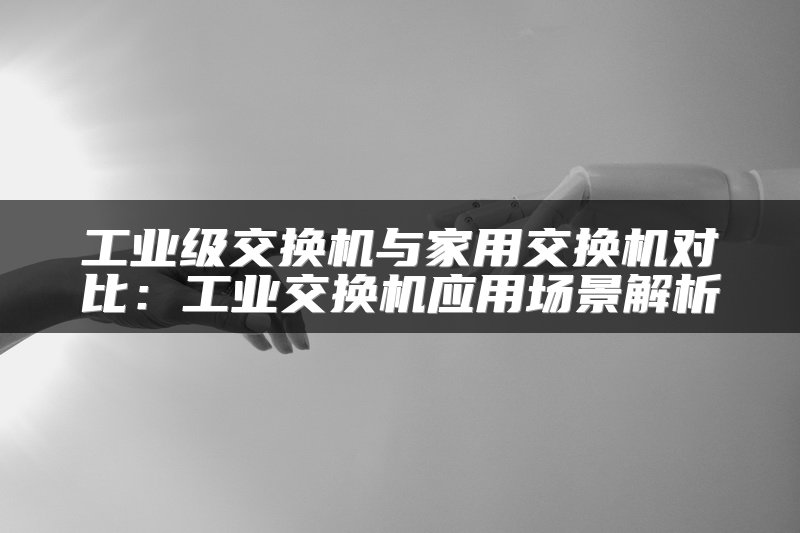 工业级交换机与家用交换机对比：工业交换机应用场景解析