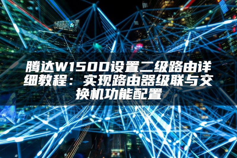 腾达W150D设置二级路由详细教程：实现路由器级联与交换机功能配置