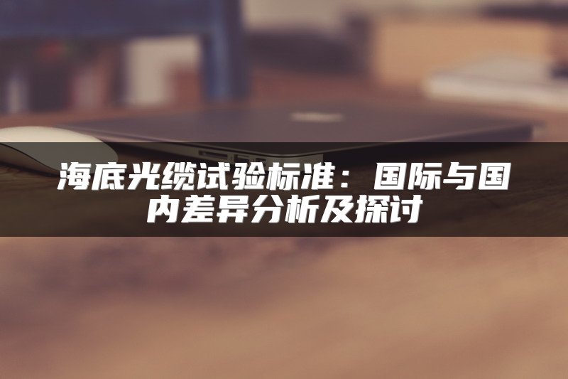 海底光缆试验标准：国际与国内差异分析及探讨