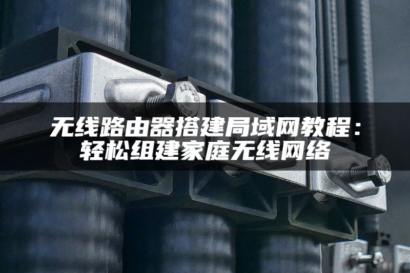 无线路由器搭建局域网教程：轻松组建家庭无线网络