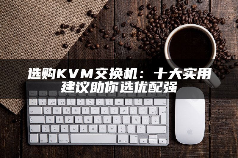 选购KVM交换机：十大实用建议助你选优配强